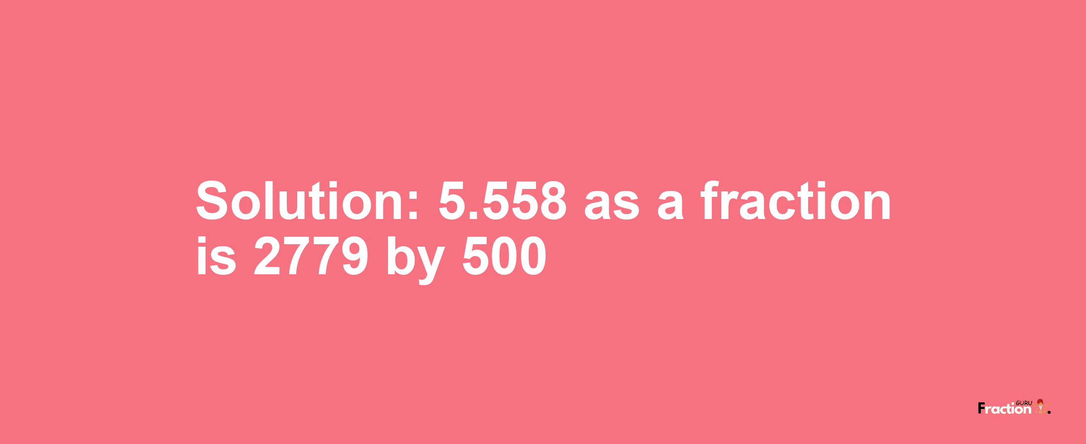 Solution:5.558 as a fraction is 2779/500